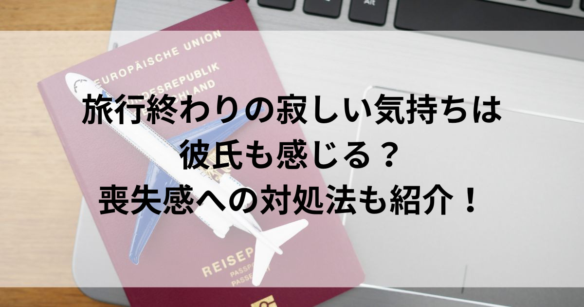 旅行終わりの寂しい気持ちは彼氏も感じる？喪失感への対処法も紹介！の画像